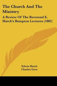 portada the church and the ministry: a review of the reverend e. hatch's bampton lectures (1882) (en Inglés)