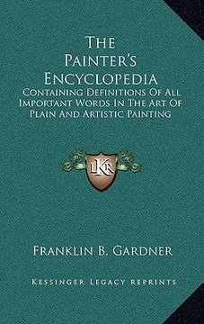 portada the painter's encyclopedia: containing definitions of all important words in the art of plain and artistic painting (en Inglés)