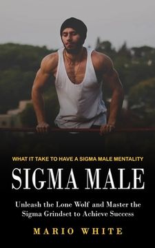 portada Sigma Male: What It Take to Have a Sigma Male Mentality (Unleash the Lone Wolf and Master the Sigma Grindset to Achieve Success) (en Inglés)