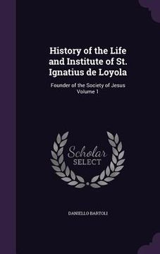 portada History of the Life and Institute of St. Ignatius de Loyola: Founder of the Society of Jesus Volume 1 (en Inglés)