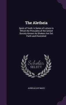 portada The Aletheia: Spirit of Truth: A Series of Letters in Which the Principles of the United Society Known As Shakers Are Set Forth and