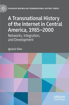 portada A Transnational History of the Internet in Central America, 1985-2000: Networks, Integration, and Development (en Inglés)