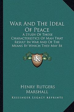 portada war and the ideal of peace: a study of those characteristics of man that result in war and of the means by which they may be controlled (en Inglés)