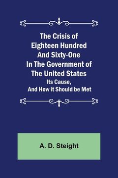 portada The Crisis of Eighteen Hundred and Sixty-One In The Government of The United States; Its Cause, and How it Should be Met