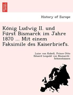 portada Ko Nig Ludwig II. Und Fu Rst Bismarck Im Jahre 1870 ... Mit Einem Faksimile Des Kaiserbriefs. (en Alemán)