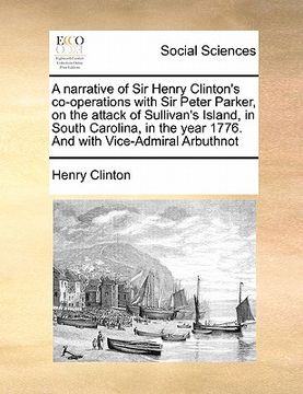 portada a narrative of sir henry clinton's co-operations with sir peter parker, on the attack of sullivan's island, in south carolina, in the year 1776. and (en Inglés)