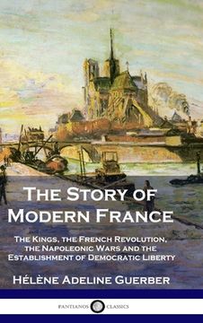 portada The Story of Modern France: The Kings, the French Revolution, the Napoleonic Wars and the Establishment of Democracy and Liberty (en Inglés)