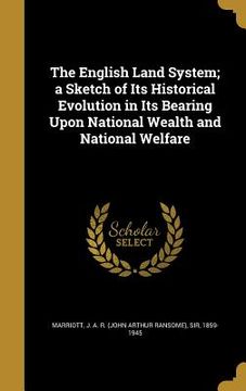 portada The English Land System; a Sketch of Its Historical Evolution in Its Bearing Upon National Wealth and National Welfare (en Inglés)