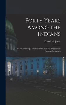 portada Forty Years Among the Indians: a True yet Thrilling Narrative of the Author's Experiences Among the Natives (en Inglés)