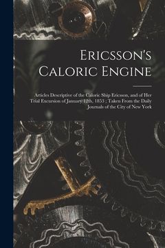 portada Ericsson's Caloric Engine: Articles Descriptive of the Caloric Ship Ericsson, and of Her Trial Excursion of January 12th, 1853; Taken From the Da (en Inglés)
