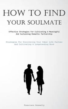 portada How To Find Your Soulmate: Effective Strategies For Cultivating A Meaningful And Sustaining Romantic Partnership (Strategies For Discovering Your (en Inglés)