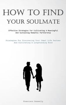 portada How To Find Your Soulmate: Effective Strategies For Cultivating A Meaningful And Sustaining Romantic Partnership (Strategies For Discovering Your