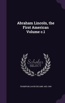 portada Abraham Lincoln, the First American Volume c.1 (in English)