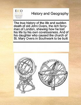 portada the true history of the life and sudden death of old john overs, the rich ferry-man of london, shewing how he lost his life by his own covetousness. a
