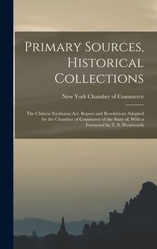 portada Primary Sources, Historical Collections: The Chinese Exclusion Act: Report and Resolutions Adopted by the Chamber of Commerce of the State of, With a