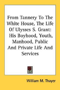 portada from tannery to the white house, the life of ulysses s. grant: his boyhood, youth, manhood, public and private life and services