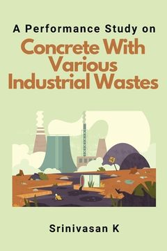 portada A Performance Study on Concrete With Various Industrial Wastes (en Inglés)