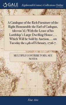 portada A Catalogue of the Rich Furniture of the Right Honourable the Earl of Cadogan, (deceas'd.) With the Lease of his Lordship's Large Dwelling House, ...