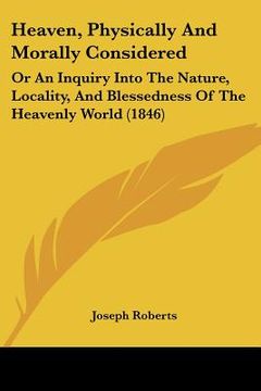 portada heaven, physically and morally considered: or an inquiry into the nature, locality, and blessedness of the heavenly world (1846) (en Inglés)