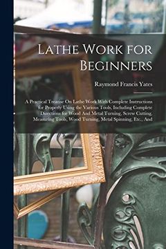portada Lathe Work for Beginners: A Practical Treatise on Lathe Work With Complete Instructions for Properly Using the Various Tools, Including Complete. Wood Turning, Metal Spinning, Etc. , and (en Inglés)