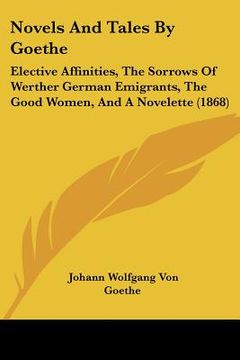 portada novels and tales by goethe: elective affinities, the sorrows of werther german emigrants, the good women, and a novelette (1868) (in English)