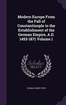 portada Modern Europe From the Fall of Constantinople to the Establishment of the German Empire, A.D. 1453-1871 Volume 1