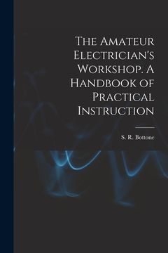 portada The Amateur Electrician's Workshop. A Handbook of Practical Instruction (en Inglés)