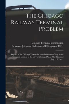 portada The Chicago Railway Terminal Problem: Reports of the Chicago Terminal Commission to the Mayor and Common Council of the City of Chicago Dated May 12th (en Inglés)