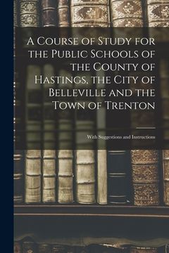 portada A Course of Study for the Public Schools of the County of Hastings, the City of Belleville and the Town of Trenton [microform]: With Suggestions and I (en Inglés)