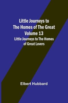portada Little Journeys to the Homes of the Great - Volume 13: Little Journeys to the Homes of Great Lovers (en Inglés)