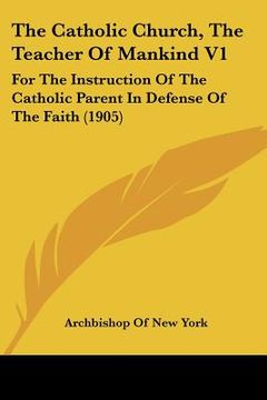 portada the catholic church, the teacher of mankind v1: for the instruction of the catholic parent in defense of the faith (1905) (en Inglés)