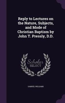 portada Reply to Lectures on the Nature, Subjects, and Mode of Christian Baptism by John T. Pressly, D.D.