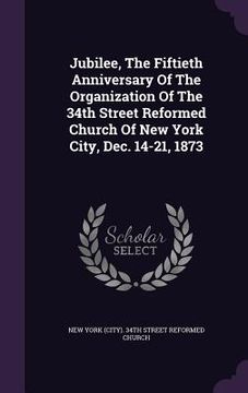 portada Jubilee, The Fiftieth Anniversary Of The Organization Of The 34th Street Reformed Church Of New York City, Dec. 14-21, 1873