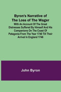 portada Byron's Narrative of the Loss of the Wager; With an account of the great distresses suffered by himself and his companions on the coast of Patagonia f (in English)