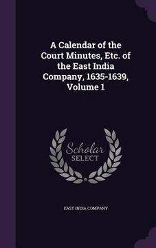 portada A Calendar of the Court Minutes, Etc. of the East India Company, 1635-1639, Volume 1