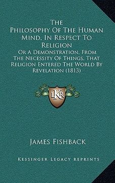 portada the philosophy of the human mind, in respect to religion: or a demonstration, from the necessity of things, that religion entered the world by revelat (in English)