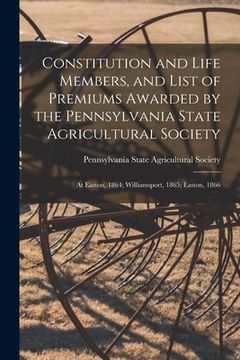 portada Constitution and Life Members, and List of Premiums Awarded by the Pennsylvania State Agricultural Society [microform]: at Easton, 1864; Williamsport, (en Inglés)