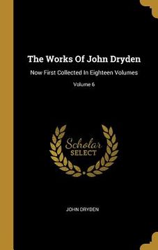 portada The Works Of John Dryden: Now First Collected In Eighteen Volumes; Volume 6 (en Inglés)