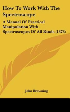 portada how to work with the spectroscope: a manual of practical manipulation with spectroscopes of all kinds (1878) (in English)