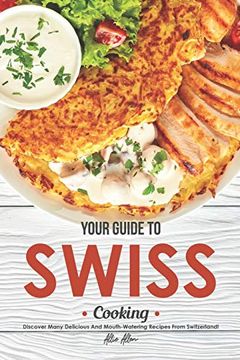 portada Your Guide to Swiss Cooking: Discover Many Delicious and Mouth-Watering Recipes From Switzerland! (en Inglés)