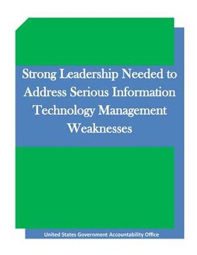 portada Strong Leadership Needed to Address Serious Information Technology Management Weaknesses (en Inglés)