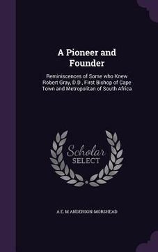 portada A Pioneer and Founder: Reminiscences of Some who Knew Robert Gray, D.D., First Bishop of Cape Town and Metropolitan of South Africa (en Inglés)