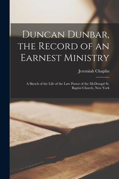 portada Duncan Dunbar, the Record of an Earnest Ministry: a Sketch of the Life of the Late Pastor of the McDougal St. Baptist Church, New York