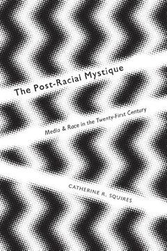 portada The Post-Racial Mystique: Media and Race in the Twenty-First Century (Critical Cultural Communication)