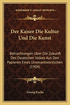 portada Der Kaiser Die Kultur Und Die Kunst: Betrachtungen Uber Die Zukunft Des Deutschen Volkes Aus Den Papieren Eines Unverantwortlichen (1904) (in German)