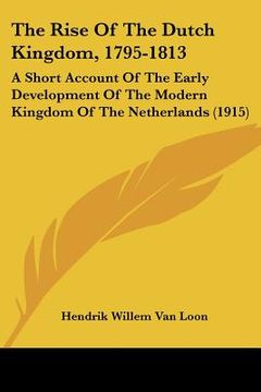 portada the rise of the dutch kingdom, 1795-1813: a short account of the early development of the modern kingdom of the netherlands (1915) (in English)