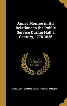 portada James Monroe in His Relations to the Public Service During Half a Century, 1776-1826 (in English)