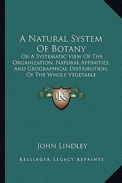 portada a natural system of botany: or a systematic view of the organization, natural affinities, and geographical distribution, of the whole vegetable ki (en Inglés)