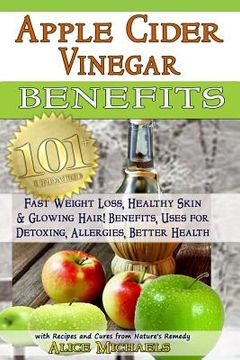 portada Apple Cider Vinegar Benefits: : 101 Apple Cider Vinegar Benefits for Weight Loss, Healthy Skin & Glowing Hair! Uses for Detoxing, Allergies, Better (en Inglés)