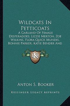 portada wildcats in petticoats: a garland of female desperadoes; lizzie merton, zoe wilkins, flora quick mundis, bonnie parker, katie bender and belle (en Inglés)